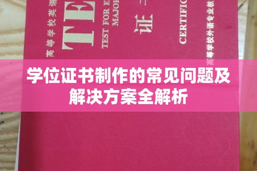 安龙学位证书制作的常见问题及解决方案全解析
