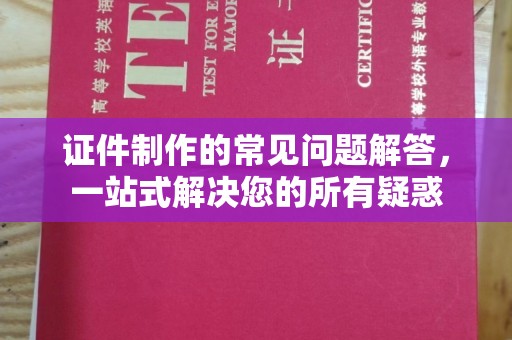 柯桥证件制作的常见问题解答，一站式解决您的所有疑惑