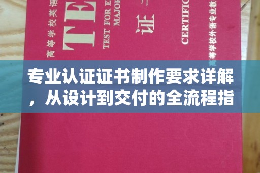 盐山专业认证证书制作要求详解，从设计到交付的全流程指南
