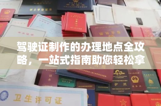 常州驾驶证制作的办理地点全攻略，一站式指南助您轻松拿证