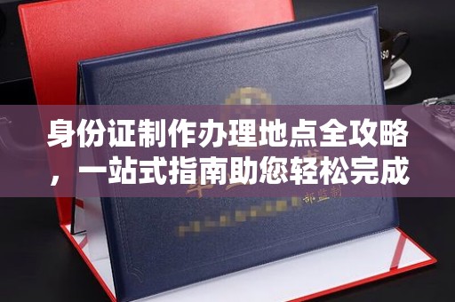 永清身份证制作办理地点全攻略，一站式指南助您轻松完成